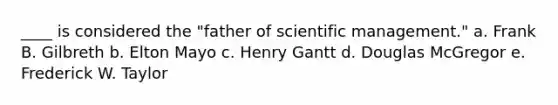 ____ is considered the "father of scientific management." a. Frank B. Gilbreth b. Elton Mayo c. Henry Gantt d. Douglas McGregor e. Frederick W. Taylor