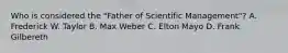 Who is considered the "Father of Scientific Management"? A. Frederick W. Taylor B. Max Weber C. Elton Mayo D. Frank Gilbereth