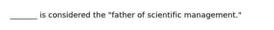 _______ is considered the "father of scientific management."