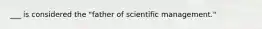 ___ is considered the "father of scientific management."