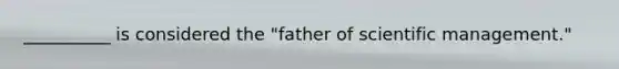 __________ is considered the "father of scientific management."