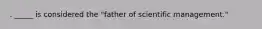 . _____ is considered the "father of scientific management."