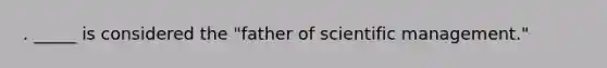 . _____ is considered the "father of scientific management."