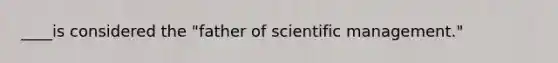 ____is considered the "father of scientific management."