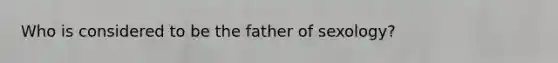 Who is considered to be the father of sexology?