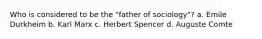 Who is considered to be the "father of sociology"? a. Emile Durkheim b. Karl Marx c. Herbert Spencer d. Auguste Comte