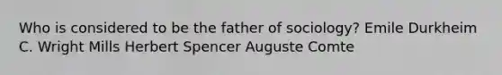 Who is considered to be the father of sociology? Emile Durkheim C. Wright Mills Herbert Spencer Auguste Comte