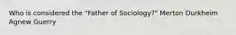 Who is considered the "Father of Sociology?" Merton Durkheim Agnew Guerry