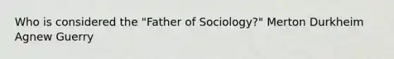 Who is considered the "Father of Sociology?" Merton Durkheim Agnew Guerry