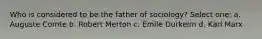 Who is considered to be the father of sociology? Select one: a. Auguste Comte b. Robert Merton c. Emile Durkeim d. Karl Marx