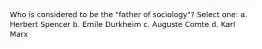 Who is considered to be the "father of sociology"? Select one: a. Herbert Spencer b. Emile Durkheim c. Auguste Comte d. Karl Marx