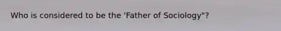 Who is considered to be the 'Father of Sociology"?