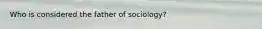 Who is considered the father of sociology?