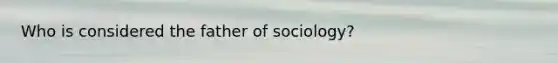 Who is considered the father of sociology?