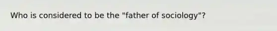 Who is considered to be the "father of sociology"?