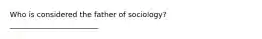 Who is considered the father of sociology? ________________________