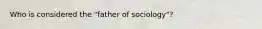 Who is considered the "father of sociology"?