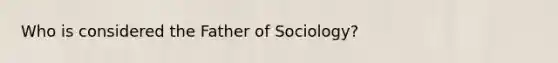 Who is considered the Father of Sociology?