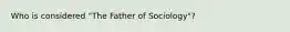 Who is considered "The Father of Sociology"?