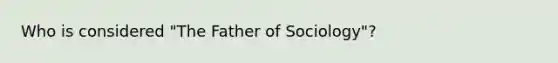 Who is considered "The Father of Sociology"?