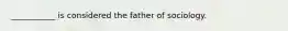 ___________ is considered the father of sociology.