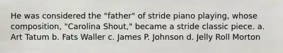 He was considered the "father" of stride piano playing, whose composition, "Carolina Shout," became a stride classic piece. a. Art Tatum b. Fats Waller c. James P. Johnson d. Jelly Roll Morton