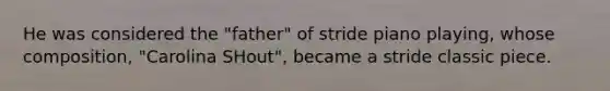 He was considered the "father" of stride piano playing, whose composition, "Carolina SHout", became a stride classic piece.