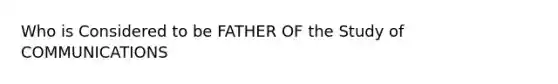 Who is Considered to be FATHER OF the Study of COMMUNICATIONS