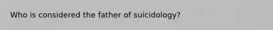 Who is considered the father of suicidology?