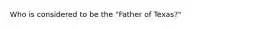 Who is considered to be the "Father of Texas?"