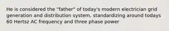 He is considered the "father" of today's modern electrician grid generation and distribution system, standardizing around todays 60 Hertsz AC frequency and three phase power