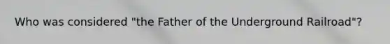 Who was considered "the Father of the Underground Railroad"?