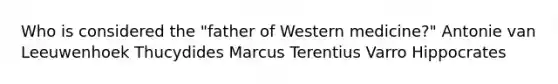 Who is considered the "father of Western medicine?" Antonie van Leeuwenhoek Thucydides Marcus Terentius Varro Hippocrates