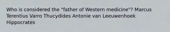 Who is considered the "father of Western medicine"? Marcus Terentius Varro Thucydides Antonie van Leeuwenhoek Hippocrates