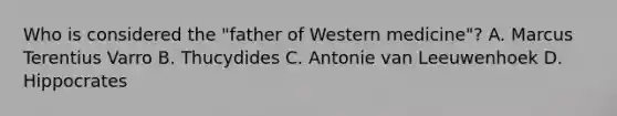 Who is considered the "father of Western medicine"? A. Marcus Terentius Varro B. Thucydides C. Antonie van Leeuwenhoek D. Hippocrates