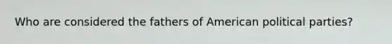 Who are considered the fathers of American political parties?