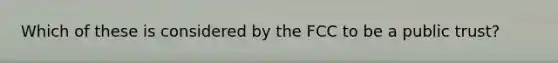 Which of these is considered by the FCC to be a public trust?