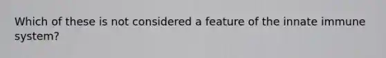 Which of these is not considered a feature of the innate immune system?