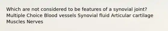 Which are not considered to be features of a synovial joint? Multiple Choice Blood vessels Synovial fluid Articular cartilage Muscles Nerves