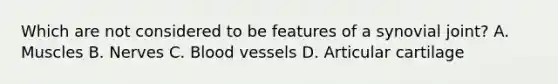 Which are not considered to be features of a synovial joint? A. Muscles B. Nerves C. <a href='https://www.questionai.com/knowledge/kZJ3mNKN7P-blood-vessels' class='anchor-knowledge'>blood vessels</a> D. Articular cartilage