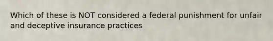 Which of these is NOT considered a federal punishment for unfair and deceptive insurance practices