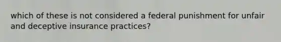 which of these is not considered a federal punishment for unfair and deceptive insurance practices?