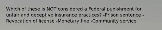 Which of these is NOT considered a Federal punishment for unfair and deceptive insurance practices? -Prison sentence -Revocation of license -Monetary fine -Community service