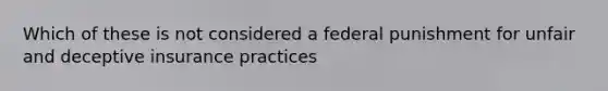 Which of these is not considered a federal punishment for unfair and deceptive insurance practices