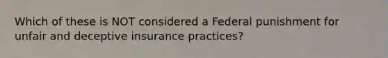 Which of these is NOT considered a Federal punishment for unfair and deceptive insurance practices?