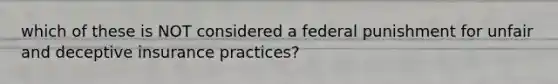 which of these is NOT considered a federal punishment for unfair and deceptive insurance practices?