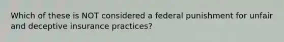 Which of these is NOT considered a federal punishment for unfair and deceptive insurance practices?