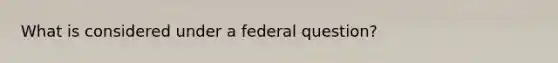 What is considered under a federal question?