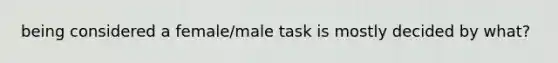 being considered a female/male task is mostly decided by what?