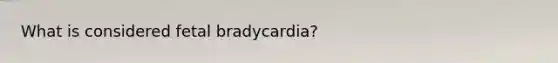 What is considered fetal bradycardia?